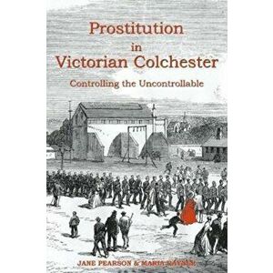 Prostitution in Victorian Colchester. Controlling the uncontrollable, Paperback - Maria Rayner imagine
