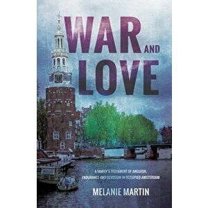 War and Love. A family's testament of anguish, endurance and devotion in occupied Amsterdam, Paperback - Melanie Martin imagine