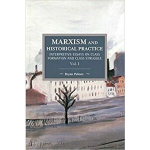 Marxism And Historical Practice: Interpretive Essays On Class Formation And Class Struggle Volume I, Paperback - Bryan D. Palmer imagine