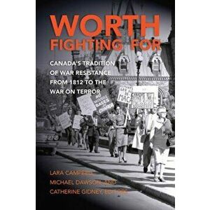 Worth Fighting for. Canada's Tradition of War Resistance from 1812 to the War on Terror, Paperback - Catherine Gidney imagine