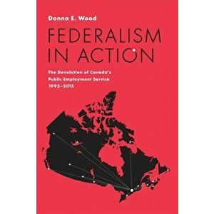 Federalism in Action. The Devolution of Canada's Public Employment Service, 1995-2015, Hardback - Donna E. Wood imagine