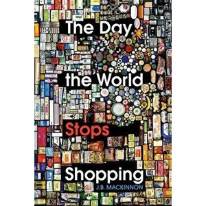 Day the World Stops Shopping. How ending consumerism gives us a better life and a greener world, Hardback - J. B. Mackinnon imagine