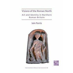 Visions of the Roman North: Art and Identity in Northern Roman Britain, Paperback - Dr Iain Ferris imagine