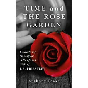 Time and the Rose Garden. Encountering the Magical in the Life and Works of J.B. Priestley, Paperback - Anthony Peake imagine