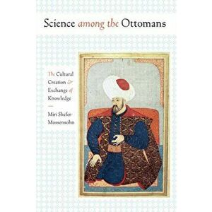 Science among the Ottomans. The Cultural Creation and Exchange of Knowledge, Paperback - Miri Shefer-Mossensohn imagine