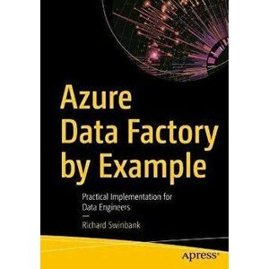 Azure Data Factory by Example: Practical Implementation for Data Engineers, Paperback - Richard Swinbank imagine