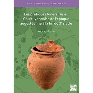 Les pratiques funeraires en Gaule lyonnaise de l'epoque augusteenne a la fin du 3e siecle, Paperback - Andras Marton imagine