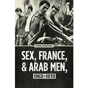 Sex, France, and Arab Men, 1962-1979, Paperback - Todd Shepard imagine