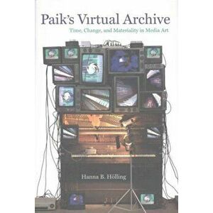 Paik's Virtual Archive. Time, Change, and Materiality in Media Art, Hardback - Hanna B. Holling imagine