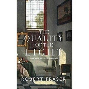 Quality of the Light. A Novel in Five Paintings, Paperback - Robert Fraser imagine