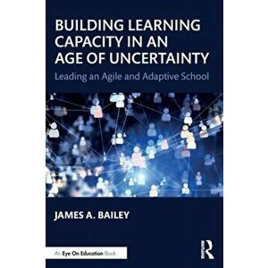 Building Learning Capacity in an Age of Uncertainty. Leading an Agile and Adaptive School, Paperback - James A. Bailey imagine