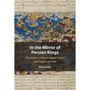 In the Mirror of Persian Kings: The Origins of Perso-Islamic Courts and Empires in India, Hardcover - Blain Auer imagine