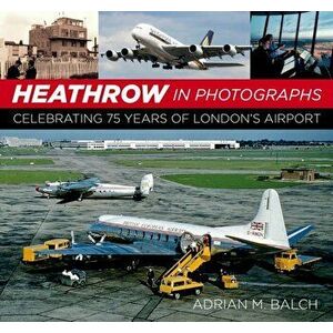 Heathrow in Photographs. Celebrating 75 Years of London's Airport, Paperback - Adrian Balch imagine