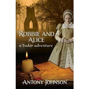 Robbie and Alice - a Tudor adventure, Paperback - Antony Johnson imagine