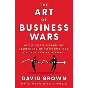The Art of Business Wars: Battle-Tested Lessons for Leaders and Entrepreneurs from History's Greatest Rivalries - David Brown imagine
