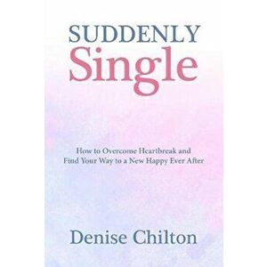Suddenly Single. How to Overcome Heartbreak and Find Your Way to a New Happy Ever After, Paperback - Denise Chilton imagine