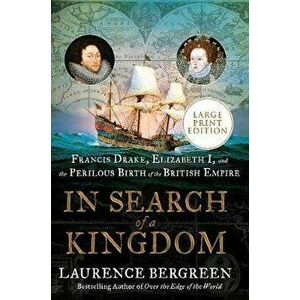 In Search of a Kingdom: Francis Drake, Elizabeth I, and the Perilous Birth of the British Empire, Paperback - Laurence Bergreen imagine