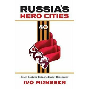 Russia's Hero Cities. From Postwar Ruins to the Soviet Heroarchy, Paperback - Ivo Mijnssen imagine