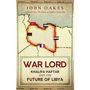 War Lord. Khalifa Haftar and the Future of Libya, Hardback - John Oakes imagine