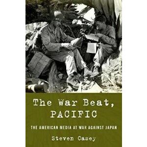 The War Beat, Pacific: The American Media at War Against Japan, Hardcover - Steven Casey imagine