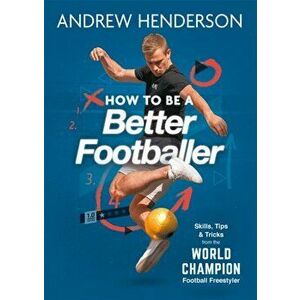 How to Be a Better Footballer. Skills, Tips and Tricks from the World Champion Football Freestyler, Paperback - Andrew Henderson imagine