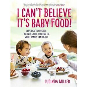 I Can't Believe It's Baby Food!. Easy, healthy recipes for babies and toddlers that the whole family can enjoy, Hardback - Lucinda Miller imagine