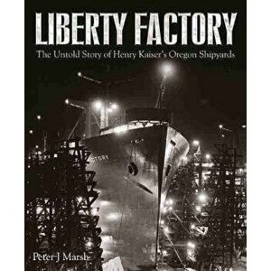 Liberty Factory: The Untold Story of Henry Kaiser's Oregon Shipyards, Hardcover - Peter J. Marsh imagine