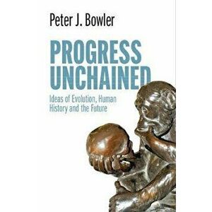 Progress Unchained: Ideas of Evolution, Human History and the Future, Hardcover - Peter J. Bowler imagine