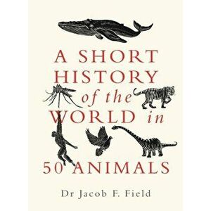 Short History of the World in 50 Animals, Hardback - Jacob F. Field imagine