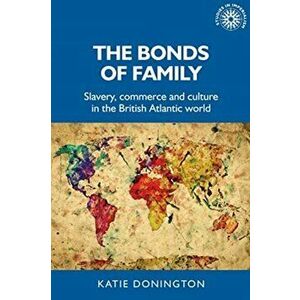 Bonds of Family. Slavery, Commerce and Culture in the British Atlantic World, Paperback - Katie Donington imagine