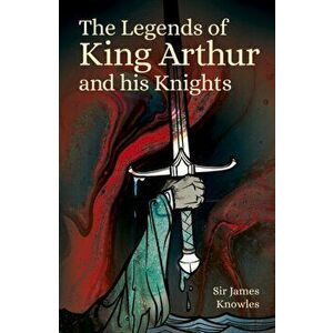 Legends of King Arthur and His Knights, Paperback - Sir James Knowles imagine