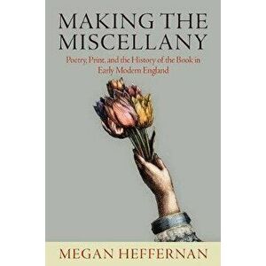 Making the Miscellany: Poetry, Print, and the History of the Book in Early Modern England, Hardcover - Megan Heffernan imagine