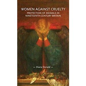 Women Against Cruelty. Protection of Animals in Nineteenth-Century Britain: Revised Edition, Paperback - Diana Donald imagine