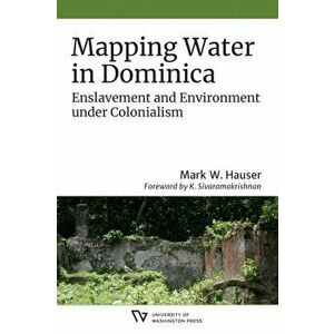 Mapping Water in Dominica. Enslavement and Environment under Colonialism, Paperback - Mark W. Hauser imagine