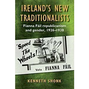 Ireland's New Traditionalists. Fianna Fail republicanism and gender, 1926-1938, Hardback - Kenneth Shonk imagine