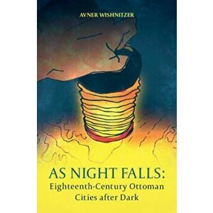 As Night Falls. Eighteenth-Century Ottoman Cities after Dark, Hardback - Avner Wishnitzer imagine