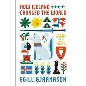 How Iceland Changed the World. The Big History of a Small Island, Paperback - Egill Bjarnason imagine
