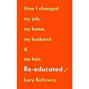 Re-educated. How I changed my job, my home, my husband and my hair, Hardback - Lucy Kellaway imagine