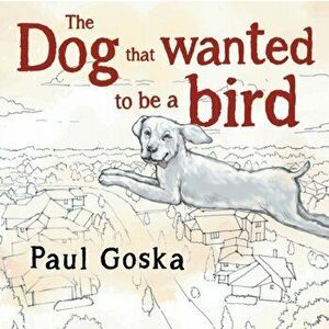 Dog that Wanted to be a Bird, Paperback - Paul Goska imagine