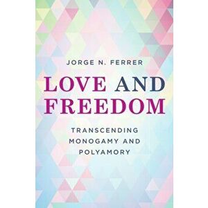 Love and Freedom. Transcending Monogamy and Polyamory, Paperback - Jorge N. Ferrer imagine