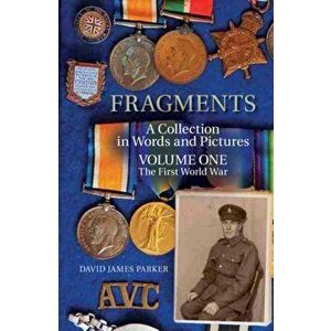 Fragments. A Collection in Words and Pictures - Volume One The First World War, Paperback - David James Parker imagine