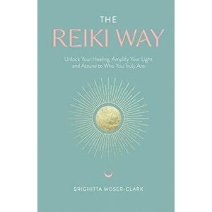 Reiki Way. Unlock Your Healing, Amplify Your Light and Attune to Who You Truly Are, Paperback - Brighitta Moser-Clark imagine