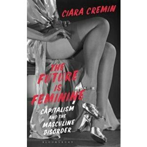Future is Feminine. Capitalism and the Masculine Disorder, Paperback - Dr Ciara Cremin imagine