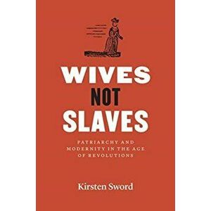 Wives Not Slaves. Patriarchy and Modernity in the Age of Revolutions, Hardback - Kirsten Sword imagine