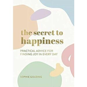 Secret to Happiness. Practical Advice for Finding Joy in Every Day, Paperback - Sophie Golding imagine