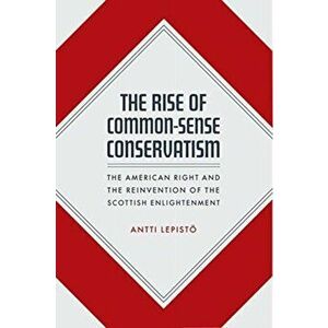 Rise of Common-Sense Conservatism. The American Right and the Reinvention of the Scottish Enlightenment, Hardback - Antti Lepistoe imagine