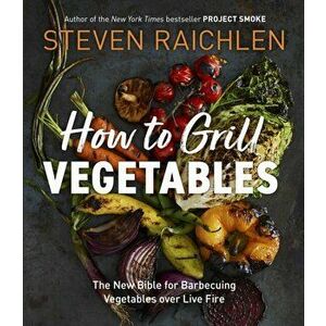 How to Grill Vegetables. The New Bible for Barbecuing Vegetables over Live Fire, Paperback - Steven Raichlen imagine