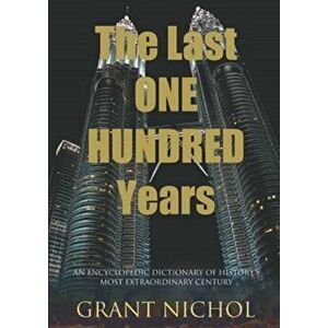 Last One Hundred Years. An Encyclopedic Dictionary of Historys Most Extraordinary Century, Paperback - Grant Nichol imagine