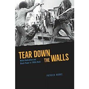Tear Down the Walls. White Radicalism and Black Power in 1960s Rock, Paperback - Patrick Burke imagine