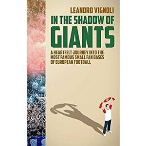 In The Shadow of Giants. A Heartfelt Journey into the Most Famous Small Fan Bases of European Football, Paperback - Leandro Vignoli imagine
